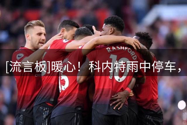 [流言板]暖心！科内特雨中停车，帮助车辆抛锚的司机